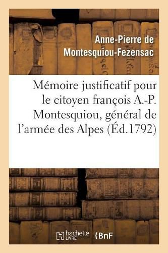 Memoire Justificatif Pour Le Citoyen Francois A.-P. Montesquiou, CI-Devant General de l'Armee: Des Alpes . Precede & Suivi de Pieces Importantes. Novembre 1792, l'An 4e