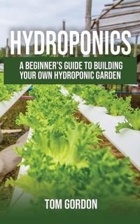 Cover image for Hydroponics: A Beginner's Guide to Building Your Own Hydroponic Garden