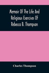 Cover image for Memoir Of The Life And Religious Exercises Of Rebecca B. Thompson, A Minister In The Society Of Friends