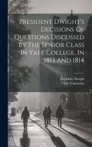 Cover image for President Dwight's Decisions Of Questions Discussed By The Senior Class In Yale College, In 1813 And 1814
