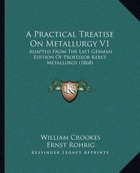 Cover image for A Practical Treatise on Metallurgy V1: Adapted from the Last German Edition of Professor Kerl's Metallurgy (1868)