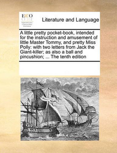 Cover image for A Little Pretty Pocket-Book, Intended for the Instruction and Amusement of Little Master Tommy, and Pretty Miss Polly: With Two Letters from Jack the Giant-Killer; As Also a Ball and Pincushion; ... the Tenth Edition