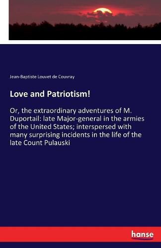 Love and Patriotism!: Or, the extraordinary adventures of M. Duportail: late Major-general in the armies of the United States; interspersed with many surprising incidents in the life of the late Count Pulauski