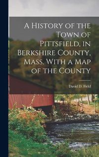 Cover image for A History of the Town of Pittsfield, in Berkshire County, Mass. With a Map of the County