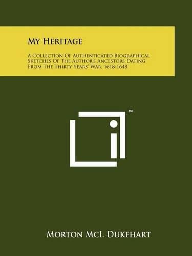 My Heritage: A Collection of Authenticated Biographical Sketches of the Author's Ancestors Dating from the Thirty Years' War, 1618-