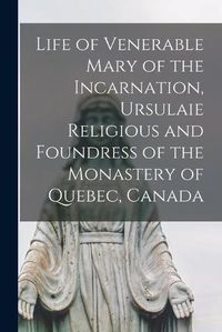 Cover image for Life of Venerable Mary of the Incarnation, Ursulaie Religious and Foundress of the Monastery of Quebec, Canada [microform]