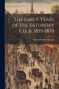 Cover image for The Early Years of the Saturday Club, 1855-1870