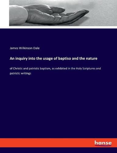 Cover image for An inquiry into the usage of baptiso and the nature: of Christic and patristic baptism, as exhibited in the Holy Scriptures and patristic writings