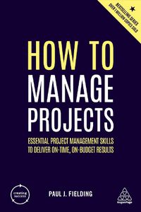 Cover image for How to Manage Projects: Essential Project Management Skills to Deliver On-time, On-budget Results