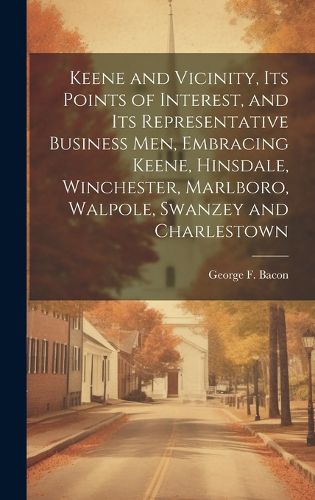 Cover image for Keene and Vicinity, Its Points of Interest, and Its Representative Business Men, Embracing Keene, Hinsdale, Winchester, Marlboro, Walpole, Swanzey and Charlestown