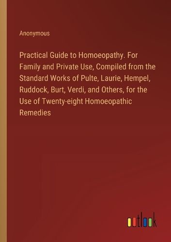 Cover image for Practical Guide to Homoeopathy. For Family and Private Use, Compiled from the Standard Works of Pulte, Laurie, Hempel, Ruddock, Burt, Verdi, and Others, for the Use of Twenty-eight Homoeopathic Remedies