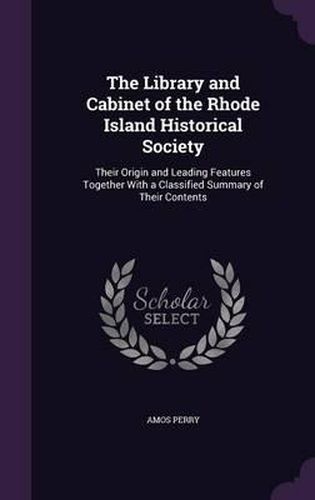 The Library and Cabinet of the Rhode Island Historical Society: Their Origin and Leading Features Together with a Classified Summary of Their Contents