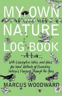 Cover image for My Own Nature Log Book - With Descriptive Notes, and Ideas for Novel Methods of Recording Nature's Progress Through the Year