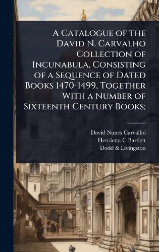 Cover image for A Catalogue of the David N. Carvalho Collection of Incunabula, Consisting of a Sequence of Dated Books 1470-1499, Together With a Number of Sixteenth Century Books;