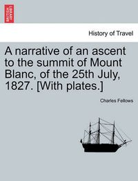 Cover image for A Narrative of an Ascent to the Summit of Mount Blanc, of the 25th July, 1827. [With Plates.]