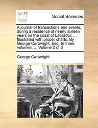 Cover image for A Journal of Transactions and Events, During a Residence of Nearly Sixteen Years on the Coast of Labrador; ... Illustrated with Proper Charts. by George Cartwright, Esq. in Three Volumes. ... Volume 2 of 3