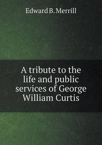 Cover image for A tribute to the life and public services of George William Curtis