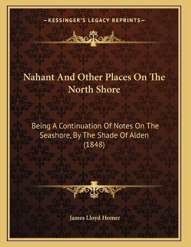 Cover image for Nahant and Other Places on the North Shore: Being a Continuation of Notes on the Seashore, by the Shade of Alden (1848)