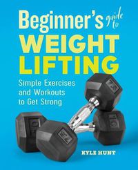 Cover image for Beginner's Guide to Weight Lifting: Simple Exercises and Workouts to Get Strong