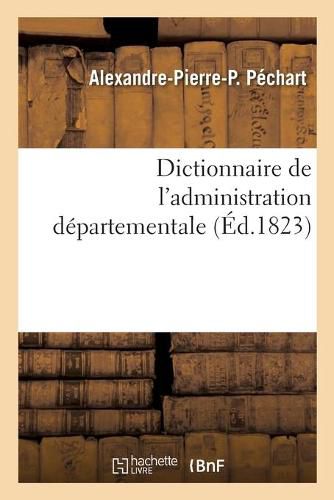 Cover image for Dictionnaire de l'Administration Departementale. Recueil Des Lois, Arretes, Decrets, Ordonnances: Attributions Du Ministere de l'Interieur Et Celles Des Ministeres de la Justice, Des Finances