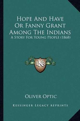 Hope and Have or Fanny Grant Among the Indians Hope and Have or Fanny Grant Among the Indians: A Story for Young People (1868) a Story for Young People (1868)