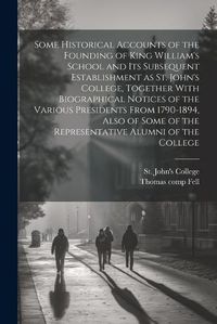 Cover image for Some Historical Accounts of the Founding of King William's School and Its Subsequent Establishment as St. John's College, Together With Biographical Notices of the Various Presidents From 1790-1894, Also of Some of the Representative Alumni of the College