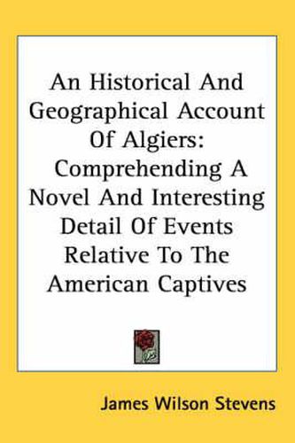 Cover image for An Historical and Geographical Account of Algiers: Comprehending a Novel and Interesting Detail of Events Relative to the American Captives