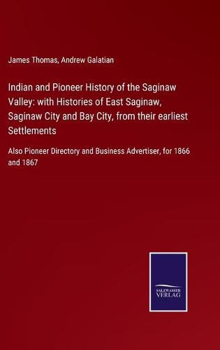 Indian and Pioneer History of the Saginaw Valley: with Histories of East Saginaw, Saginaw City and Bay City, from their earliest Settlements: Also Pioneer Directory and Business Advertiser, for 1866 and 1867