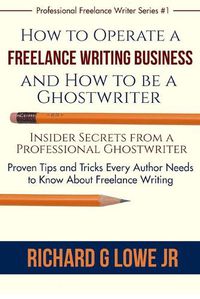 Cover image for How to Operate a Freelance Writing Business and How to be a Ghostwriter: Insider Secrets from a Professional Ghostwriter Proven Tips and Tricks Every Author Needs to Know About Freelance Writing