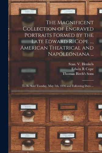 The Magnificent Collection of Engraved Portraits Formed by the Late Edward R. Cope ..., American Theatrical and Napoleoniana ...: to Be Sold Tuesday, May 5th, 1896 and Following Days ...