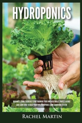 Hydroponics: Beginner's Guide to Quickly Start Growing Your Own Vegetables, Fruits, & Herbs And Learn How to Build Your Own Hydroponics Home Gardening System