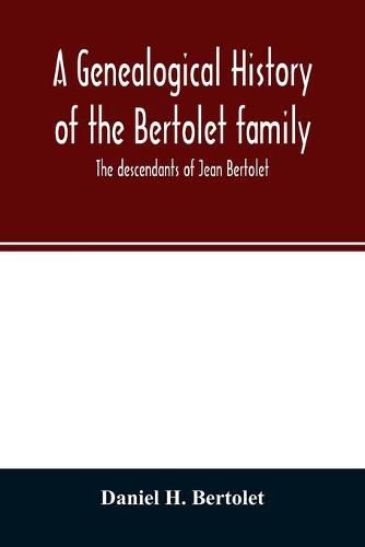 A genealogical history of the Bertolet family: the descendants of Jean Bertolet