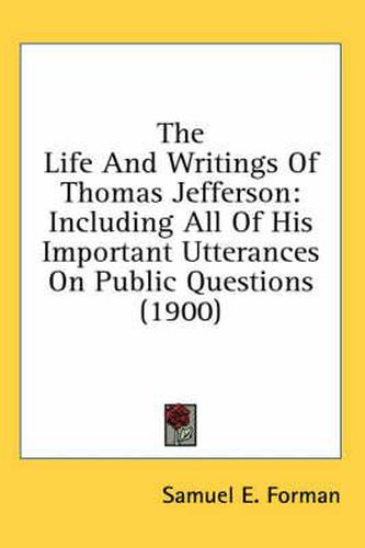 The Life and Writings of Thomas Jefferson: Including All of His Important Utterances on Public Questions (1900)