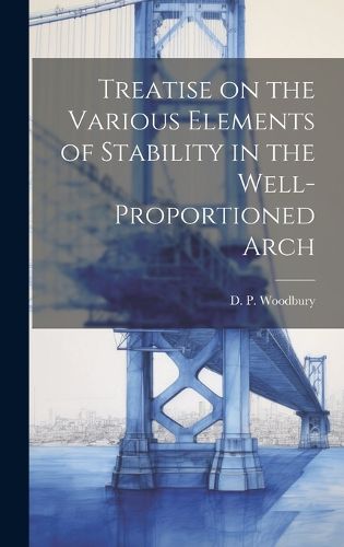 Cover image for Treatise on the Various Elements of Stability in the Well-Proportioned Arch