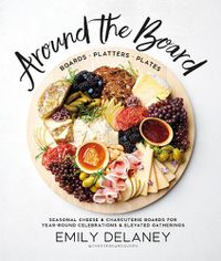 Cover image for Around the Board: Boards, Platters, and Plates: Seasonal Cheese and Charcuterie for Year-Round Cel Celebrations and Elevated Gatherings