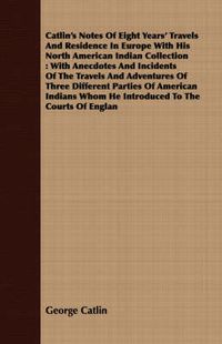 Cover image for Catlin's Notes of Eight Years' Travels and Residence in Europe with His North American Indian Collection