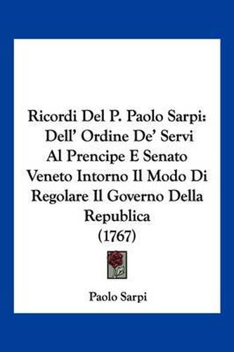 Ricordi del P. Paolo Sarpi: Dell' Ordine de' Servi Al Prencipe E Senato Veneto Intorno Il Modo Di Regolare Il Governo Della Republica (1767)