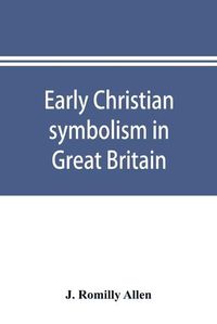 Cover image for Early Christian symbolism in Great Britain and Ireland before the thirteenth century: the Rhind lectures in archaeology for 1885