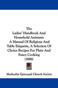 Cover image for The Ladies' Handbook and Household Assistant: A Manual of Religious and Table Etiquette, a Selection of Choice Recipes for Plain and Fancy Cooking (1886)