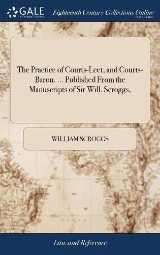 The Practice of Courts-Leet, and Courts-Baron. ... Published From the Manuscripts of Sir Will. Scroggs,