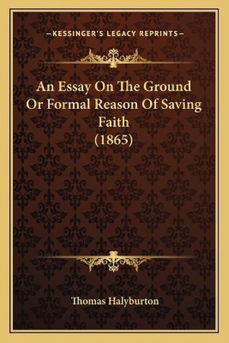 Cover image for An Essay on the Ground or Formal Reason of Saving Faith (1865)