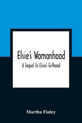 Elsie'S Womanhood: A Sequel To Elsie'S Girlhood