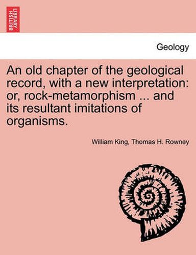 Cover image for An Old Chapter of the Geological Record, with a New Interpretation: Or, Rock-Metamorphism ... and Its Resultant Imitations of Organisms.