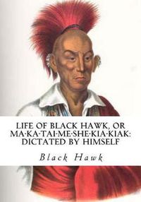 Cover image for Life of Black Hawk, or Ma-ka-tai-me-she-kia-kiak: Dictated by Himself