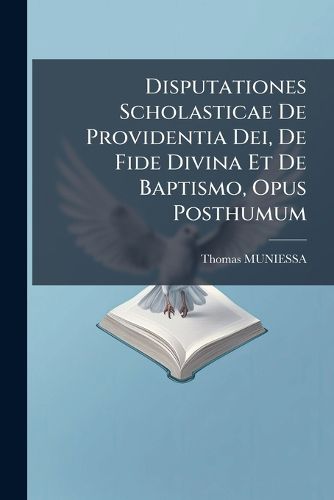 Cover image for Disputationes Scholasticae de Providentia Dei, de Fide Divina Et de Baptismo, Opus Posthumum