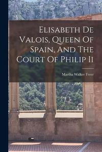 Cover image for Elisabeth De Valois, Queen Of Spain, And The Court Of Philip Ii