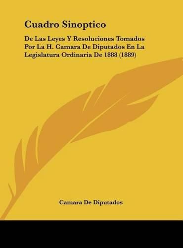 Cover image for Cuadro Sinoptico: de Las Leyes y Resoluciones Tomados Por La H. Camara de Diputados En La Legislatura Ordinaria de 1888 (1889)