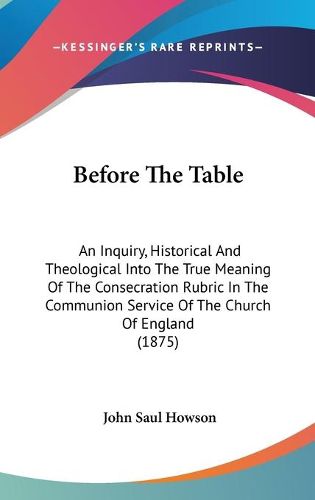 Before the Table: An Inquiry, Historical and Theological Into the True Meaning of the Consecration Rubric in the Communion Service of the Church of England (1875)