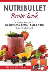Cover image for Nutribullet Recipe Book: Smoothie Recipes for Weight-Loss, Detox, Anti-Aging & So Much More!