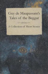 Cover image for Guy De Maupassant's Tales of the Beggar - A Collection of Short Stories